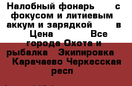 Налобный фонарь cree с фокусом и литиевым  аккум и зарядкой 12-220в. › Цена ­ 1 350 - Все города Охота и рыбалка » Экипировка   . Карачаево-Черкесская респ.